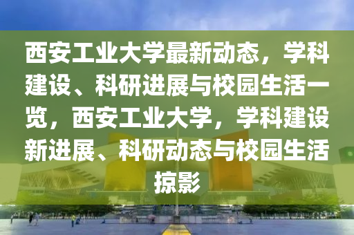 西安工業(yè)大學(xué)最新動(dòng)態(tài)，學(xué)科建設(shè)、科研進(jìn)展與校園生活一覽，西安工業(yè)大學(xué)，學(xué)科建設(shè)新進(jìn)展、科研動(dòng)態(tài)與校園生活掠影