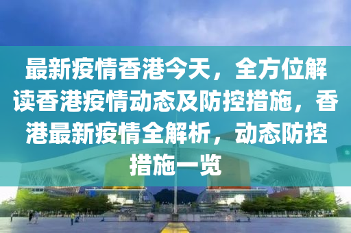 最新疫情香港今天，全方位解讀香港疫情動態(tài)及防控措施，香港最新疫情全解析，動態(tài)防控措施一覽