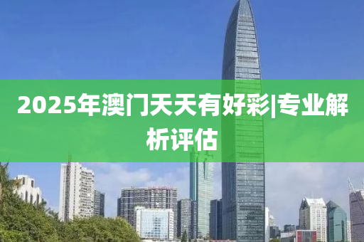 2025年澳門天天有好彩|專業(yè)解析評估