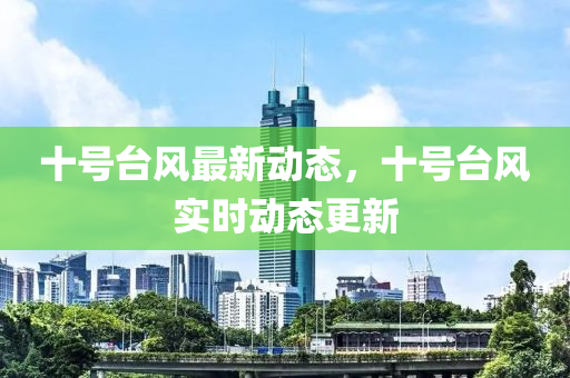 十號(hào)臺(tái)風(fēng)最新動(dòng)態(tài)，十號(hào)臺(tái)風(fēng)實(shí)時(shí)動(dòng)態(tài)更新