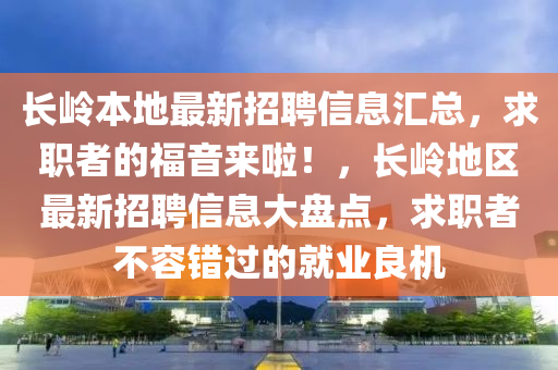 長(zhǎng)嶺本地最新招聘信息匯總，求職者的福音來(lái)啦！，長(zhǎng)嶺地區(qū)最新招聘信息大盤(pán)點(diǎn)，求職者不容錯(cuò)過(guò)的就業(yè)良機(jī)