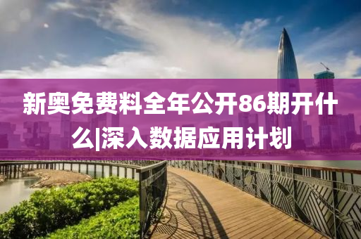 新奧免費料全年公開86期開什么|深入數(shù)據(jù)應(yīng)用計劃