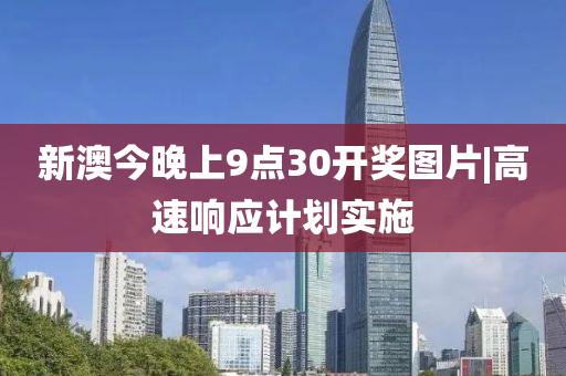 新澳今晚上9點30開獎圖片|高速響應計劃實施