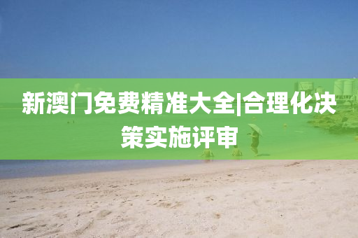 新澳門(mén)免費(fèi)精準(zhǔn)大全|合理化決策實(shí)施評(píng)審