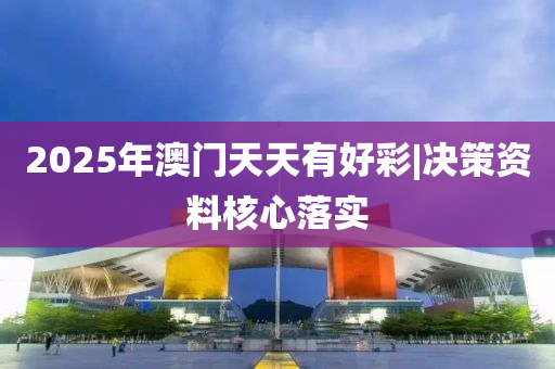 2025年澳門(mén)天天有好彩|決策資料核心落實(shí)