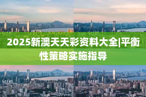 2025新澳天天彩資料大全|平衡性策略實(shí)施指導(dǎo)