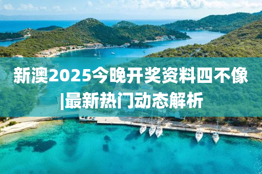 新澳2025今晚開獎(jiǎng)資料四不像|最新熱門動(dòng)態(tài)解析
