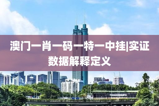 澳門一肖一碼一特一中掛|實(shí)證數(shù)據(jù)解釋定義