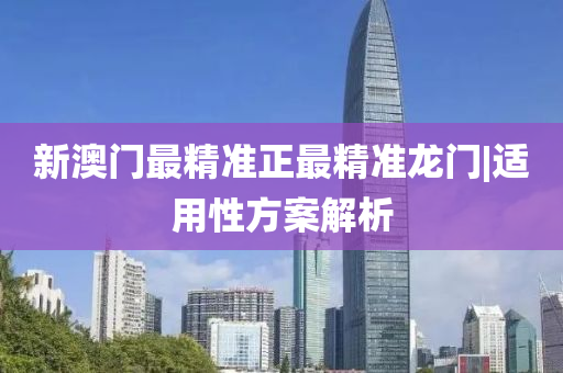 新澳門最精準(zhǔn)正最精準(zhǔn)龍門|適用性方案解析