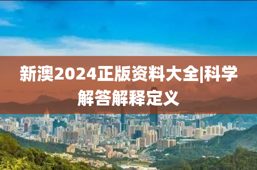 新澳2024正版資料大全|科學(xué)解答解釋定義