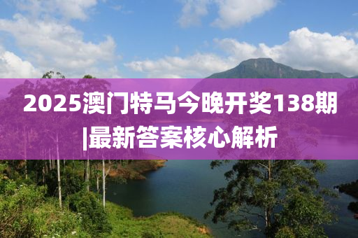 2025澳門特馬今晚開獎138期|最新答案核心解析