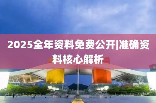 2025全年資料免費公開|準確資料核心解析