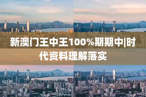 新澳門王中王100%期期中|時(shí)代資料理解落實(shí)
