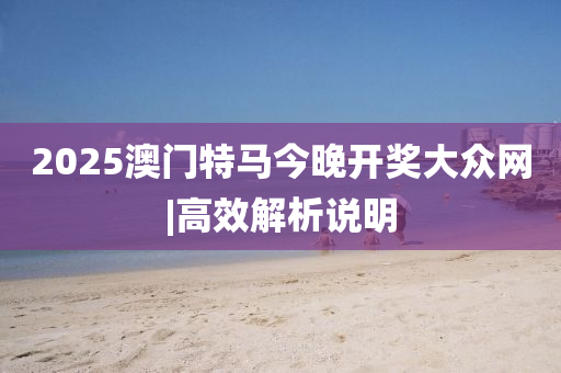 2025澳門(mén)特馬今晚開(kāi)獎(jiǎng)大眾網(wǎng)|高效解析說(shuō)明