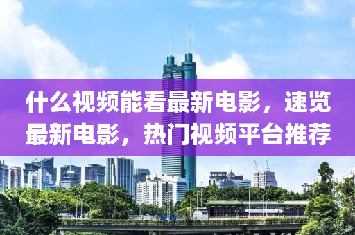 什么視頻能看最新電影，速覽最新電影，熱門視頻平臺推薦
