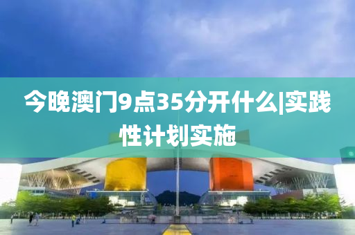 今晚澳門9點(diǎn)35分開什么|實(shí)踐性計(jì)劃實(shí)施