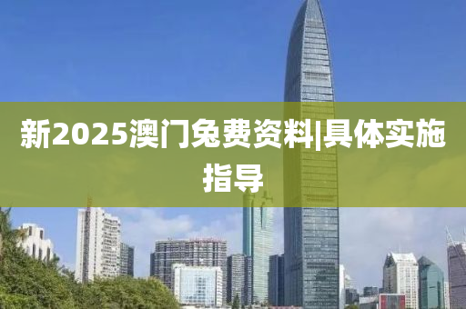 新2025澳門兔費資料|具體實施指導