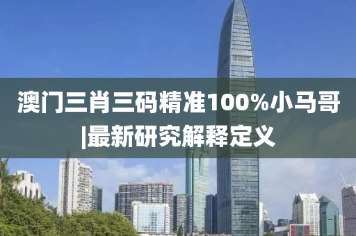 澳門三肖三碼精準(zhǔn)100%小馬哥|最新研究解釋定義