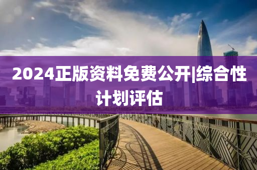 2024正版資料免費(fèi)公開|綜合性計劃評估