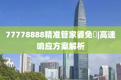 77778888精準(zhǔn)管家婆免費(fèi)|高速響應(yīng)方案解析