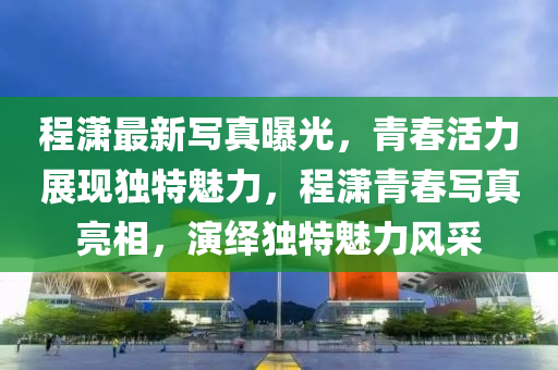 程瀟最新寫真曝光，青春活力展現(xiàn)獨(dú)特魅力，程瀟青春寫真亮相，演繹獨(dú)特魅力風(fēng)采