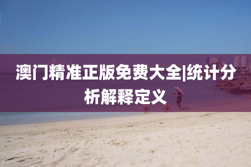 澳門精準(zhǔn)正版免費(fèi)大全|統(tǒng)計(jì)分析解釋定義