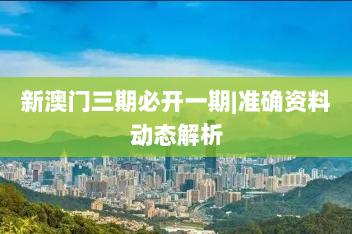 新澳門三期必開一期|準(zhǔn)確資料動態(tài)解析