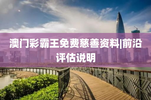 澳門彩霸王免費(fèi)慈善資料|前沿評估說明