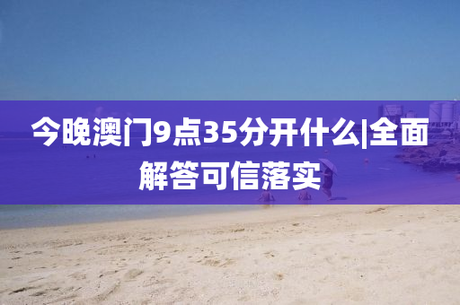 今晚澳門9點(diǎn)35分開什么|全面解答可信落實(shí)