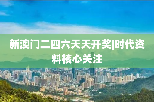 新澳門二四六天天開獎|時代資料核心關(guān)注