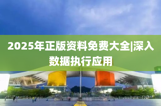 2025年正版資料免費大全|深入數據執(zhí)行應用