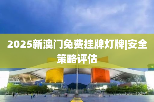 2025新澳門(mén)免費(fèi)掛牌燈牌|安全策略評(píng)估