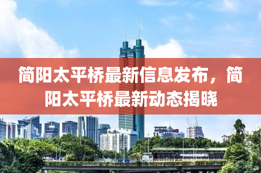 簡陽太平橋最新信息發(fā)布，簡陽太平橋最新動態(tài)揭曉