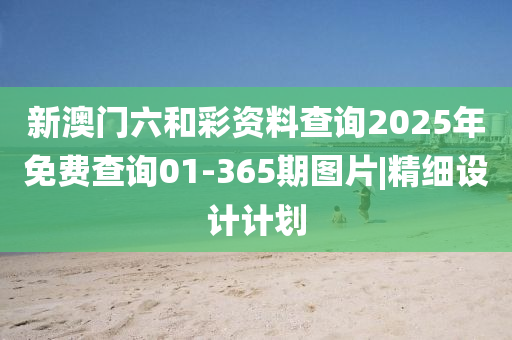 新澳門(mén)六和彩資料查詢2025年免費(fèi)查詢01-365期圖片|精細(xì)設(shè)計(jì)計(jì)劃