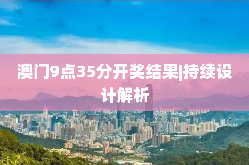 澳門9點35分開獎結(jié)果|持續(xù)設(shè)計解析