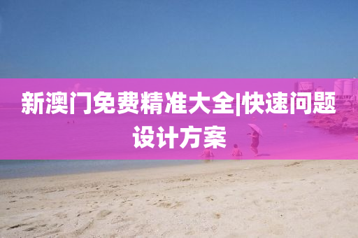 新澳門(mén)免費(fèi)精準(zhǔn)大全|快速問(wèn)題設(shè)計(jì)方案