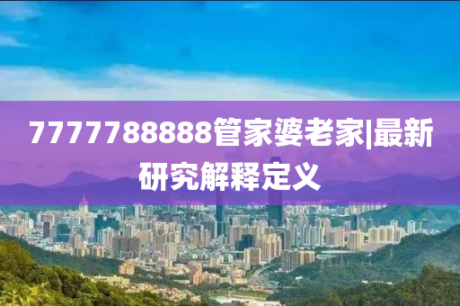 7777788888管家婆老家|最新研究解釋定義