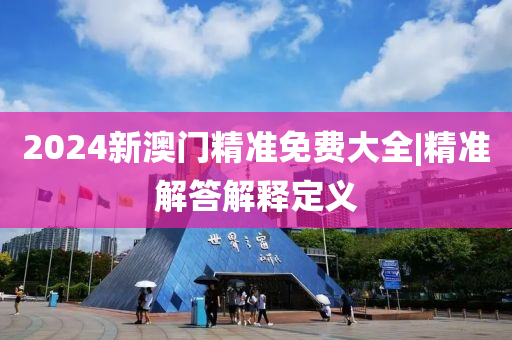 2024新澳門精準免費大全|精準解答解釋定義