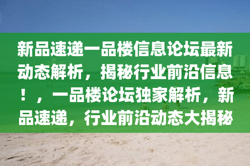 新品速遞一品樓信息論壇最新動(dòng)態(tài)解析，揭秘行業(yè)前沿信息！，一品樓論壇獨(dú)家解析，新品速遞，行業(yè)前沿動(dòng)態(tài)大揭秘