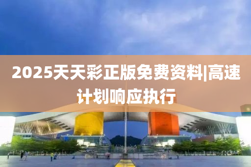 2025天天彩正版免費(fèi)資料|高速計(jì)劃響應(yīng)執(zhí)行