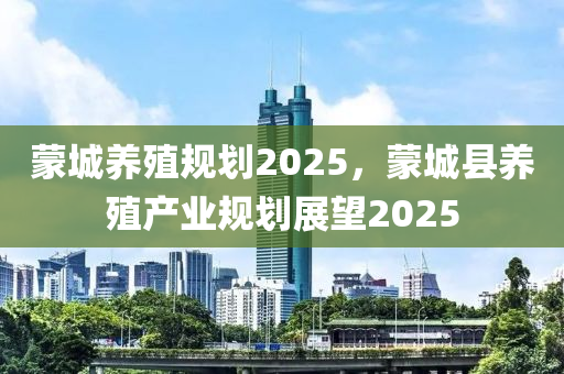 蒙城養(yǎng)殖規(guī)劃2025，蒙城縣養(yǎng)殖產(chǎn)業(yè)規(guī)劃展望2025