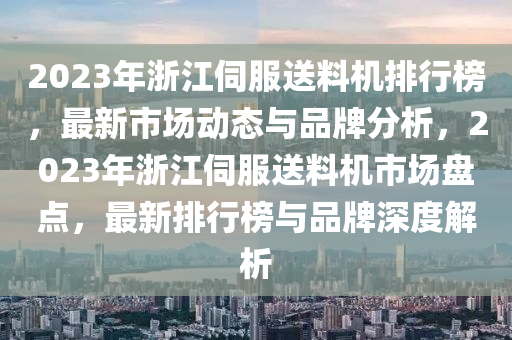 2023年浙江伺服送料機排行榜，最新市場動態(tài)與品牌分析，2023年浙江伺服送料機市場盤點，最新排行榜與品牌深度解析