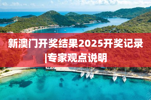 新澳門開獎(jiǎng)結(jié)果2025開獎(jiǎng)記錄|專家觀點(diǎn)說明