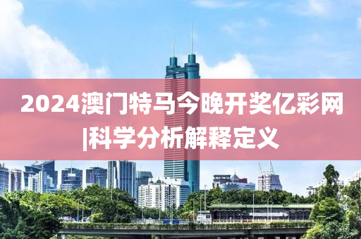 2024澳門特馬今晚開獎億彩網|科學分析解釋定義
