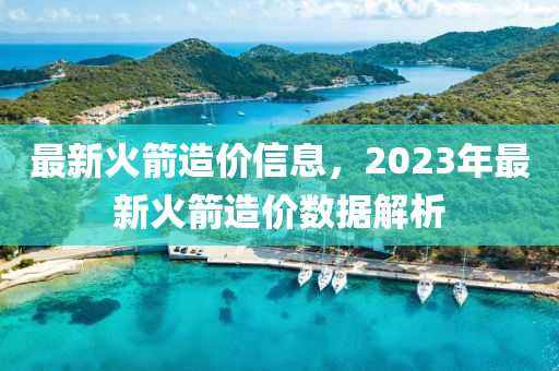 最新火箭造價(jià)信息，2023年最新火箭造價(jià)數(shù)據(jù)解析