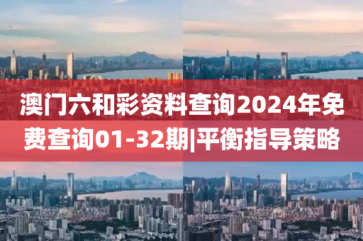 澳門六和彩資料查詢2024年免費查詢01-32期|平衡指導策略