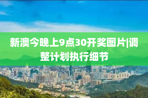 新澳今晚上9點(diǎn)30開(kāi)獎(jiǎng)圖片|調(diào)整計(jì)劃執(zhí)行細(xì)節(jié)