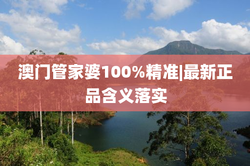 澳門管家婆100%精準|最新正品含義落實