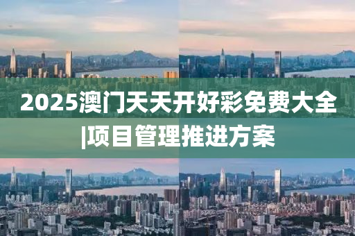 2025澳門天天開好彩免費大全|項目管理推進(jìn)方案