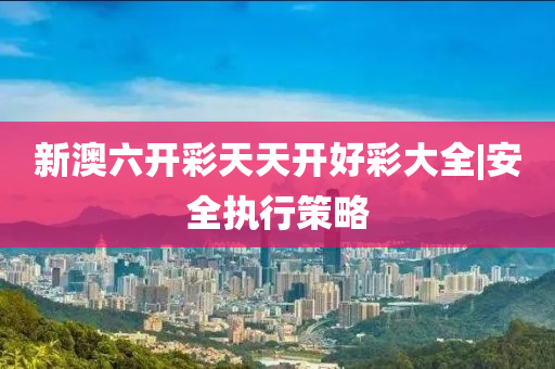 新澳六開(kāi)彩天天開(kāi)好彩大全|安全執(zhí)行策略